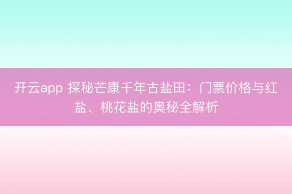 开云app 探秘芒康千年古盐田：门票价格与红盐、桃花盐的奥秘全解析