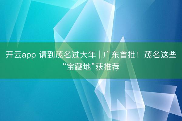 开云app 请到茂名过大年 | 广东首批！茂名这些“宝藏地”获推荐