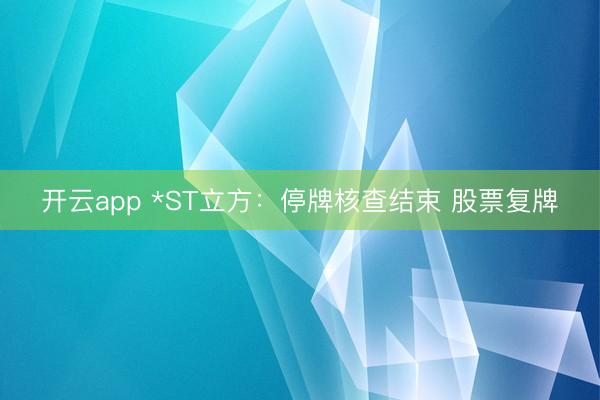 开云app *ST立方：停牌核查结束 股票复牌