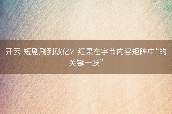 开云 短剧刷到破亿？红果在字节内容矩阵中“的关键一跃”