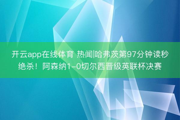 开云app在线体育 热闻|哈弗茨第97分钟读秒绝杀!阿森纳1-0切尔西晋级英联杯决赛