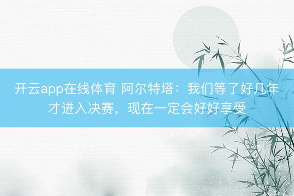 开云app在线体育 阿尔特塔：我们等了好几年才进入决赛，现在一定会好好享受