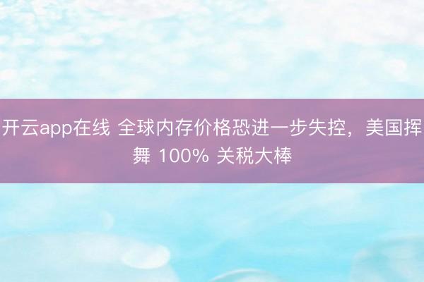 开云app在线 全球内存价格恐进一步失控,美国挥舞 100% 关税大棒