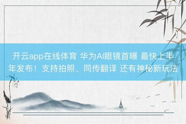 开云app在线体育 华为AI眼镜首曝 最快上半年发布!支持拍照、同传翻译 还有神秘新玩法