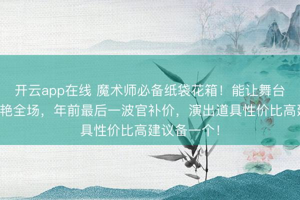开云app在线 魔术师必备纸袋花箱!能让舞台表演瞬间惊艳全场,年前最后一波官补价,演出道具性价比高建议备一个!