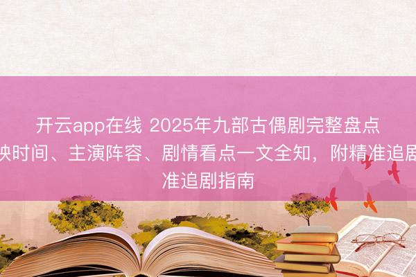 开云app在线 2025年九部古偶剧完整盘点：上映时间、主演阵容、剧情看点一文全知，附精准追剧指南