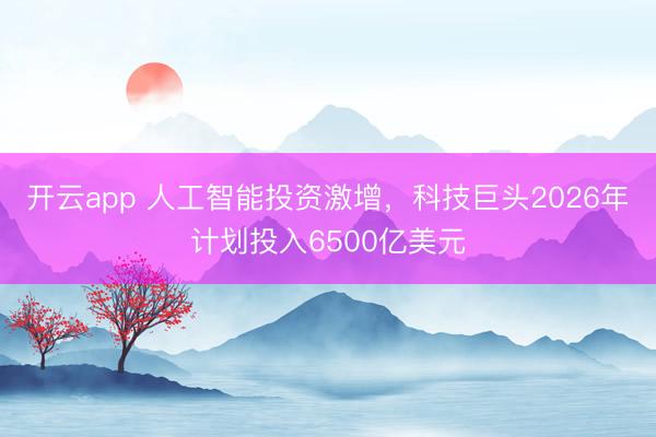 开云app 人工智能投资激增，科技巨头2026年计划投入6500亿美元