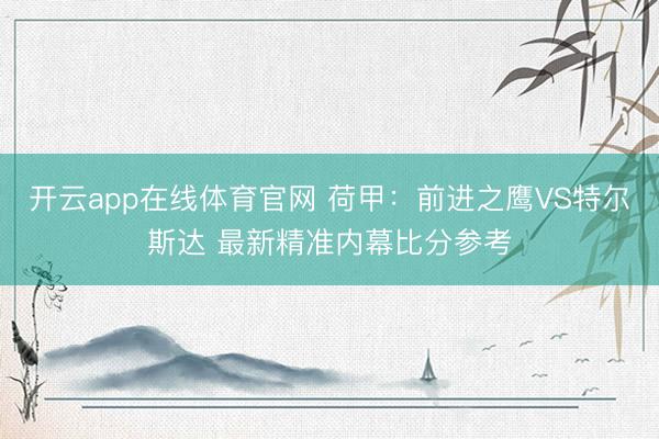 开云app在线体育官网 荷甲：前进之鹰VS特尔斯达 最新精准内幕比分参考