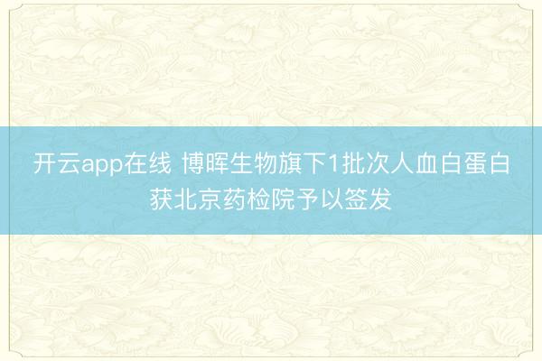 开云app在线 博晖生物旗下1批次人血白蛋白获北京药检院予以签发