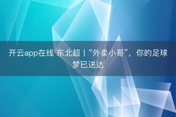开云app在线 东北超丨“外卖小哥”，你的足球梦已送达