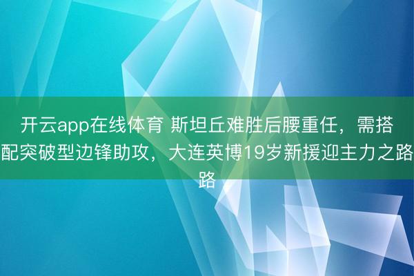 开云app在线体育 斯坦丘难胜后腰重任，需搭配突破型边锋助攻，大连英博19岁新援迎主力之路
