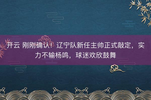 开云 刚刚确认!辽宁队新任主帅正式敲定,实力不输杨鸣,球迷欢欣鼓舞