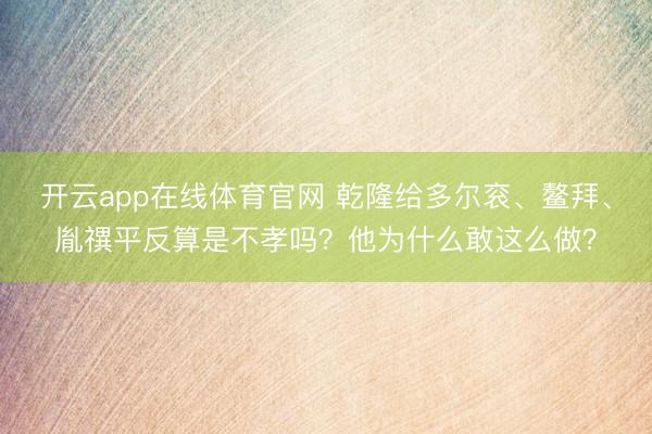 开云app在线体育官网 乾隆给多尔衮、鳌拜、胤禩平反算是不孝吗?他为什么敢这么做?