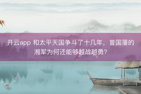 开云app 和太平天国争斗了十几年，曾国藩的湘军为何还能够越战越勇？
