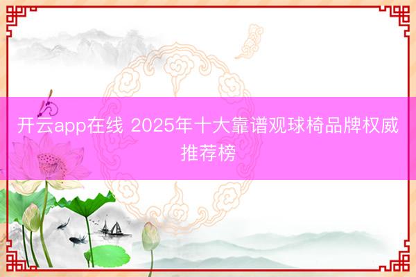 开云app在线 2025年十大靠谱观球椅品牌权威推荐榜