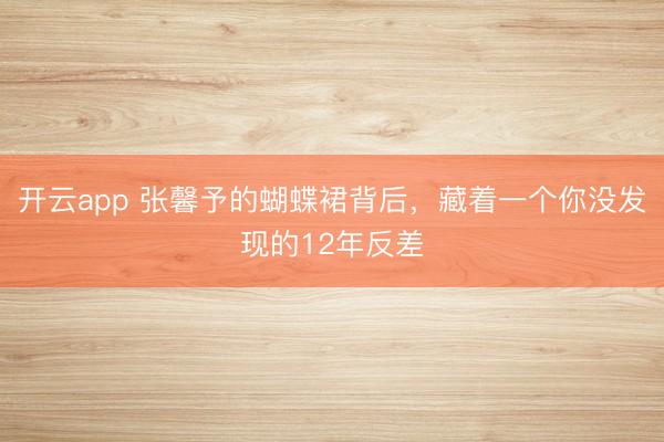 开云app 张馨予的蝴蝶裙背后，藏着一个你没发现的12年反差