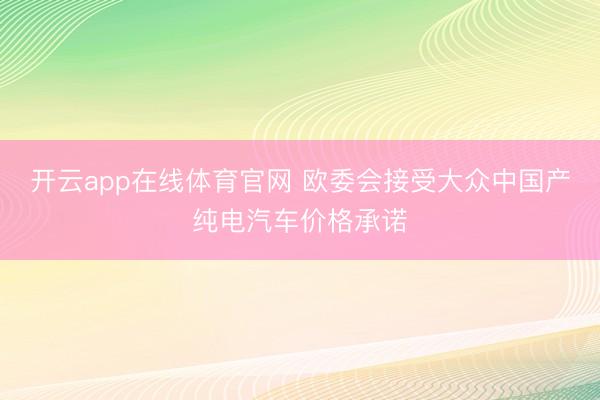 开云app在线体育官网 欧委会接受大众中国产纯电汽车价格承诺