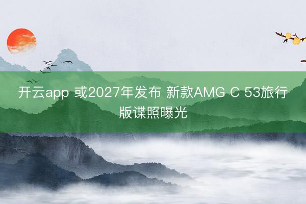开云app 或2027年发布 新款AMG C 53旅行版谍照曝光