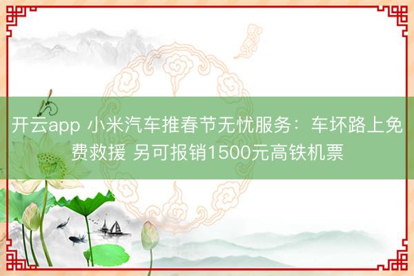 开云app 小米汽车推春节无忧服务：车坏路上免费救援 另可报销1500元高铁机票