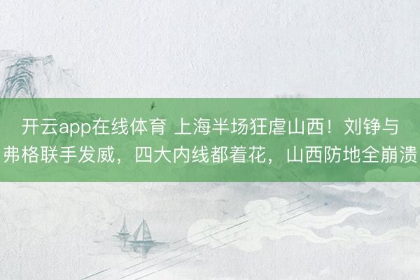 开云app在线体育 上海半场狂虐山西！刘铮与弗格联手发威，四大内线都着花，山西防地全崩溃