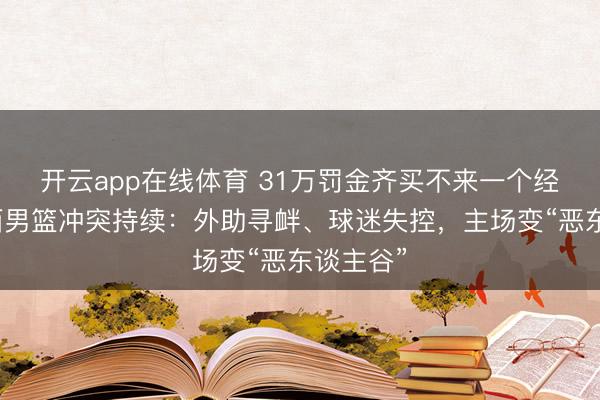 开云app在线体育 31万罚金齐买不来一个经验！山西男篮冲突持续：外助寻衅、球迷失控，主场变“恶东谈主谷”