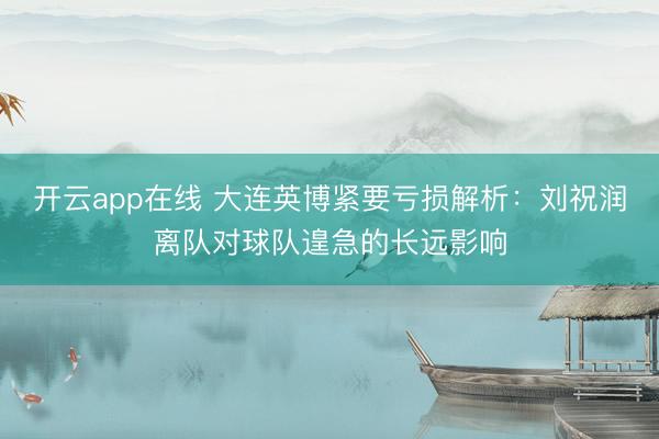 开云app在线 大连英博紧要亏损解析：刘祝润离队对球队遑急的长远影响