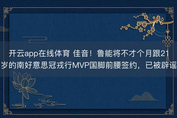 开云app在线体育 佳音！鲁能将不才个月跟21岁的南好意思冠戎行MVP国脚前腰签约，已被辟谣