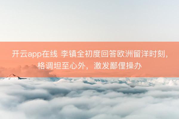 开云app在线 李镇全初度回答欧洲留洋时刻，格调坦至心外，激发鄙俚操办