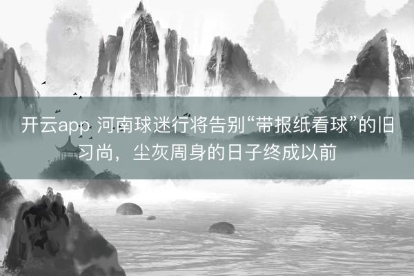 开云app 河南球迷行将告别“带报纸看球”的旧习尚，尘灰周身的日子终成以前