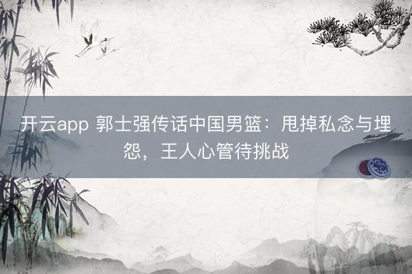 开云app 郭士强传话中国男篮：甩掉私念与埋怨，王人心管待挑战