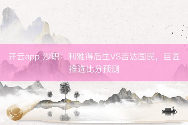开云app 沙职：利雅得后生VS吉达国民，巨匠推选比分预测