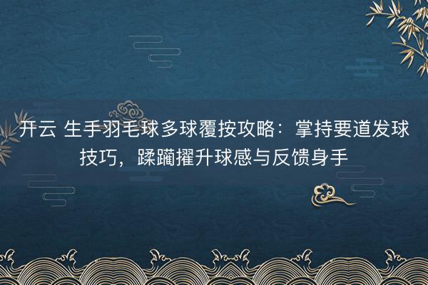 开云 生手羽毛球多球覆按攻略：掌持要道发球技巧，蹂躏擢升球感与反馈身手