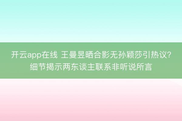 开云app在线 王曼昱晒合影无孙颖莎引热议？细节揭示两东谈主联系非听说所言