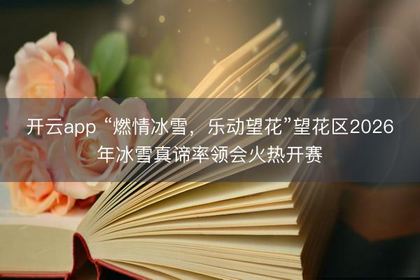 开云app “燃情冰雪，乐动望花”望花区2026年冰雪真谛率领会火热开赛