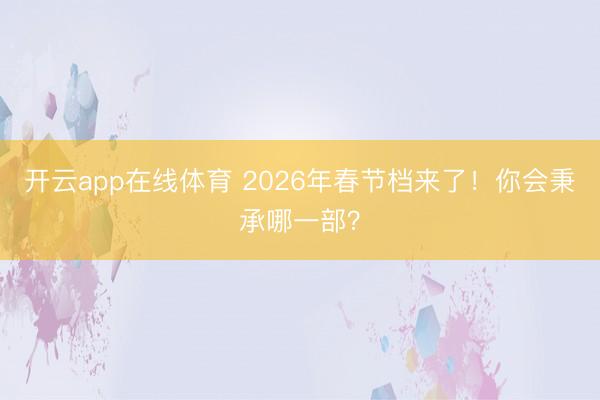 开云app在线体育 2026年春节档来了！你会秉承哪一部？