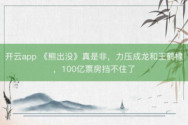 开云app 《熊出没》真是非，力压成龙和王鹤棣，100亿票房挡不住了
