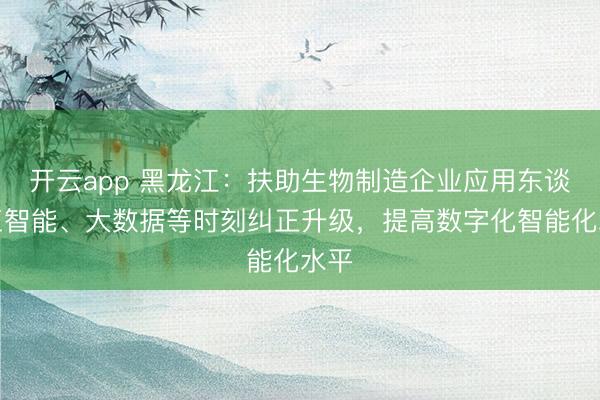 开云app 黑龙江:扶助生物制造企业应用东谈主工智能、大数据等时刻纠正升级,提高数字化智能化水平