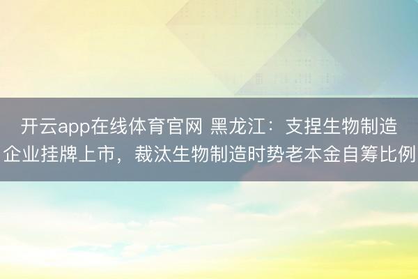 开云app在线体育官网 黑龙江：支捏生物制造企业挂牌上市，裁汰生物制造时势老本金自筹比例