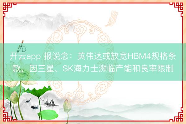 开云app 报说念:英伟达或放宽HBM4规格条款,因三星、SK海力士濒临产能和良率限制