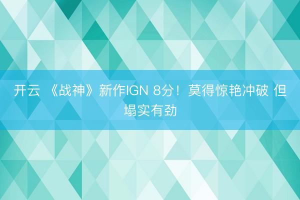 开云 《战神》新作IGN 8分！莫得惊艳冲破 但塌实有劲