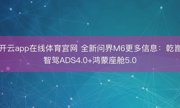 开云app在线体育官网 全新问界M6更多信息：乾崑智驾ADS4.0+鸿蒙座舱5.0