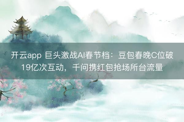 开云app 巨头激战AI春节档：豆包春晚C位破19亿次互动，千问携红包抢场所台流量