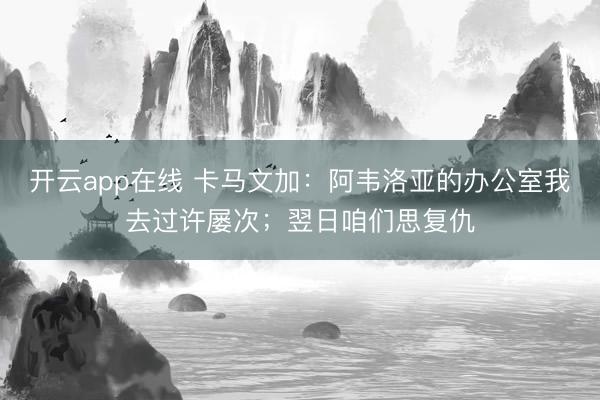 开云app在线 卡马文加：阿韦洛亚的办公室我去过许屡次；翌日咱们思复仇