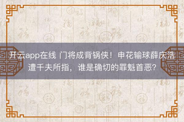 开云app在线 门将成背锅侠!申花输球薛庆浩遭千夫所指,谁是确切的罪魁首恶?