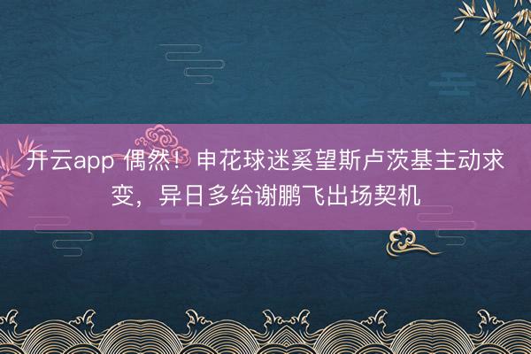 开云app 偶然！申花球迷奚望斯卢茨基主动求变，异日多给谢鹏飞出场契机