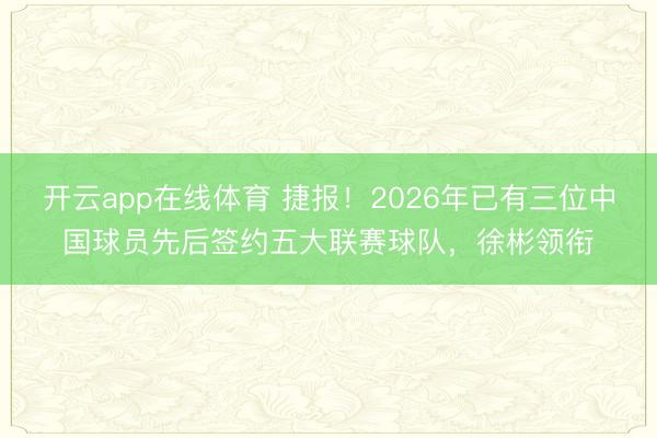 开云app在线体育 捷报！2026年已有三位中国球员先后签约五大联赛球队，徐彬领衔