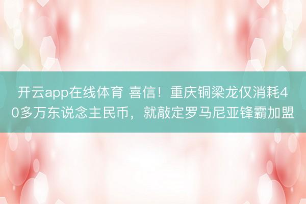 开云app在线体育 喜信！重庆铜梁龙仅消耗40多万东说念主民币，就敲定罗马尼亚锋霸加盟