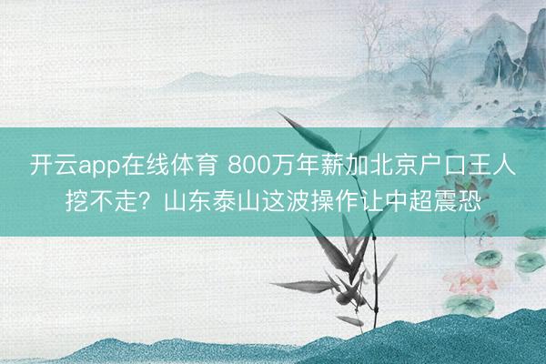 开云app在线体育 800万年薪加北京户口王人挖不走?山东泰山这波操作让中超震恐