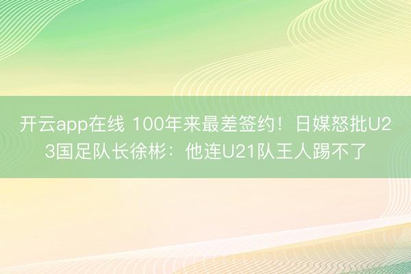 开云app在线 100年来最差签约！日媒怒批U23国足队长徐彬：他连U21队王人踢不了