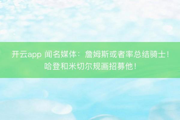 开云app 闻名媒体：詹姆斯或者率总结骑士！哈登和米切尔规画招募他！